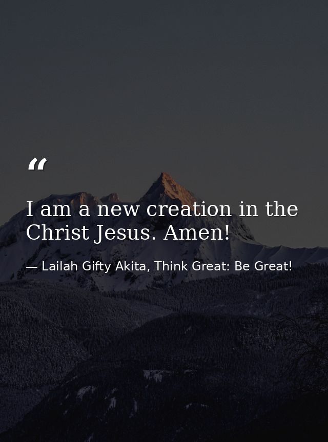 I am a new creation in the Christ Jesus. Amen! — Lailah Gifty Akita, Think Great: Be Great!