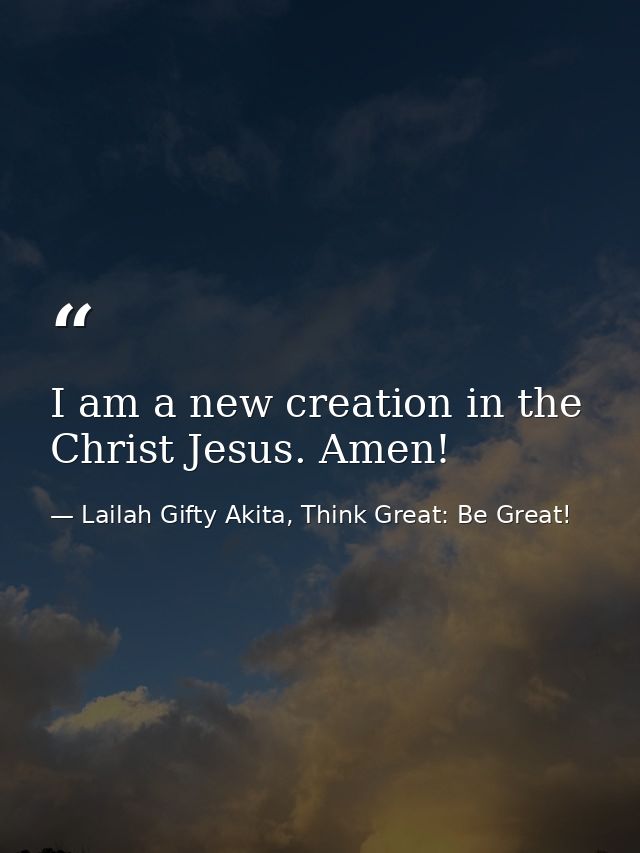 I am a new creation in the Christ Jesus. Amen! — Lailah Gifty Akita, Think Great: Be Great!