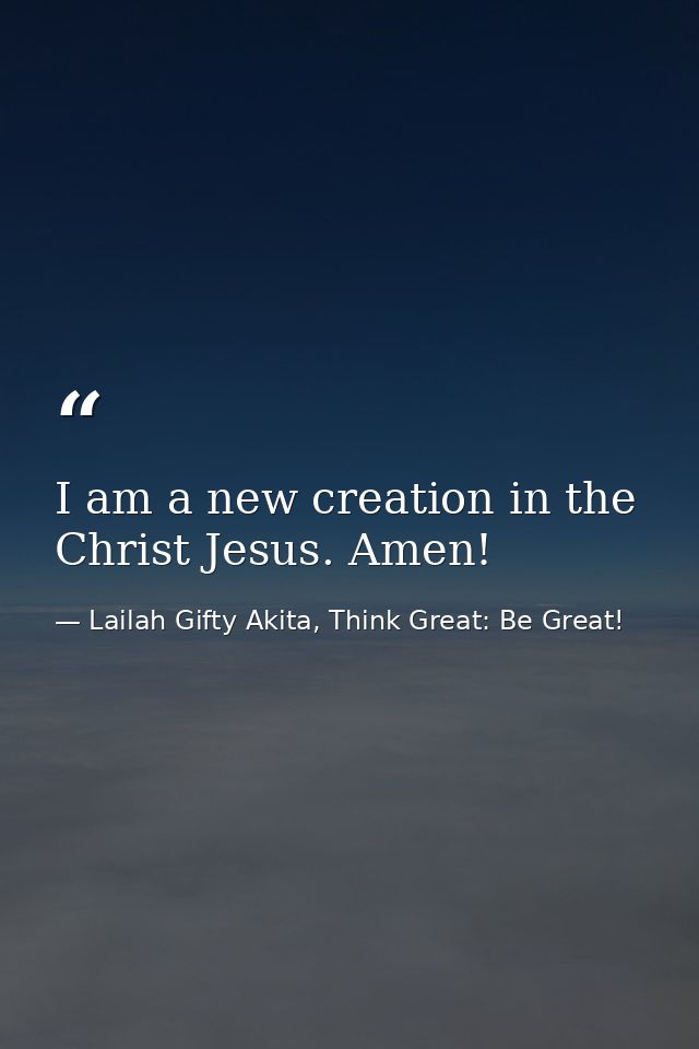 I am a new creation in the Christ Jesus. Amen! — Lailah Gifty Akita, Think Great: Be Great!