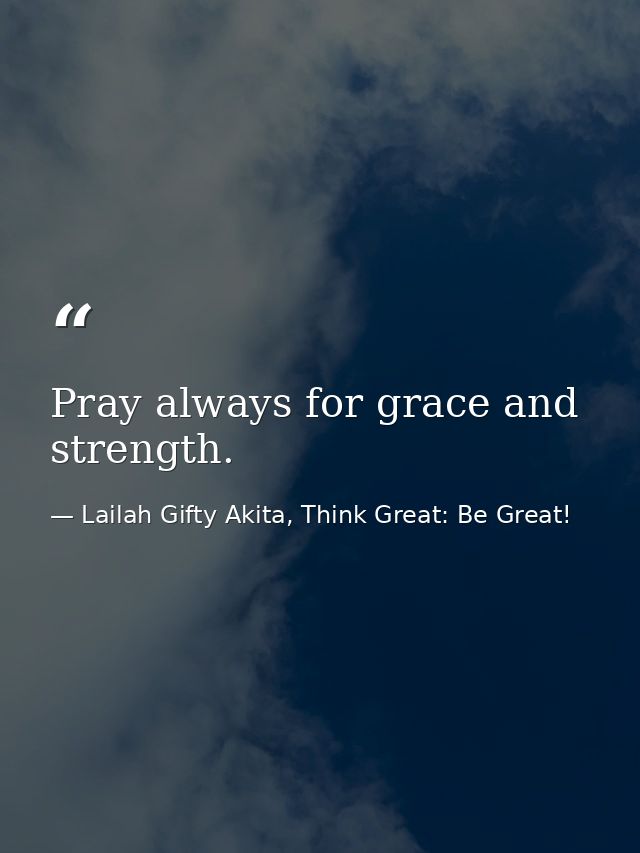 Pray always for grace and strength. — Lailah Gifty Akita, Think Great: Be Great!