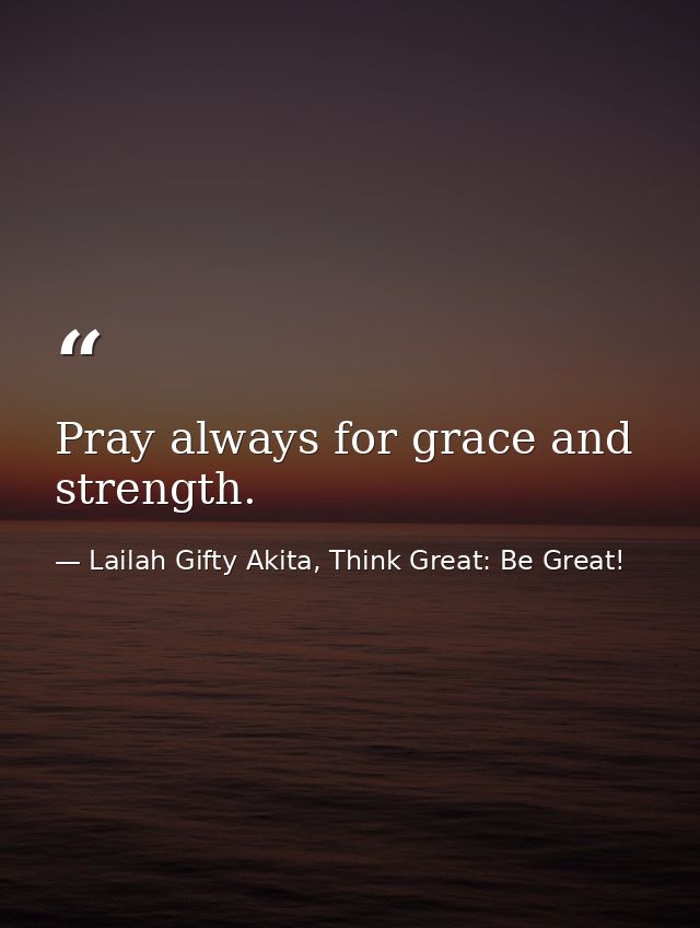 Pray always for grace and strength. — Lailah Gifty Akita, Think Great: Be Great!
