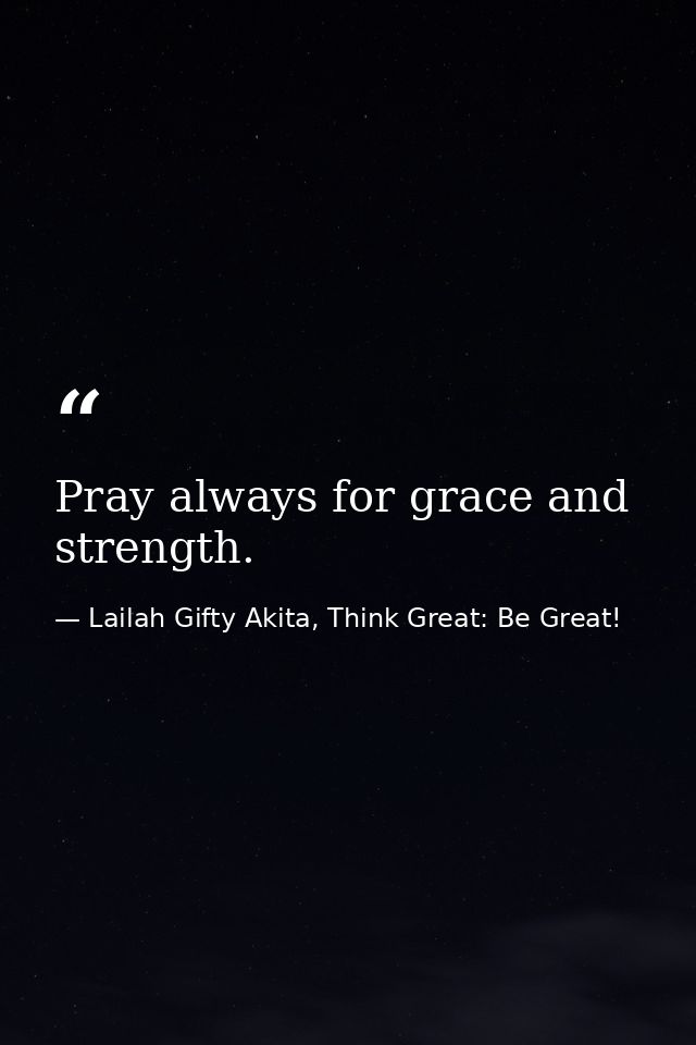 Pray always for grace and strength. — Lailah Gifty Akita, Think Great: Be Great!