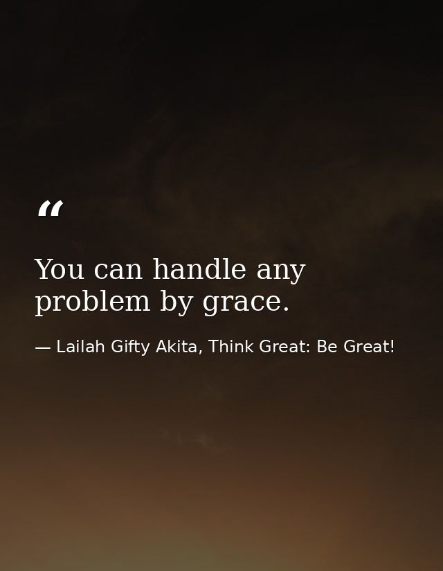 You can handle any problem by grace. — Lailah Gifty Akita, Think Great: Be Great!
