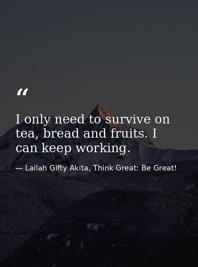 I only need to survive on tea, bread and fruits. I can keep working. — Lailah Gifty Akita, Think Great: Be Great!