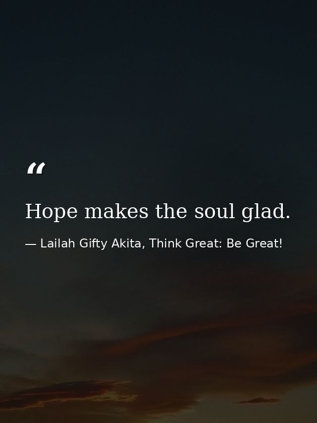 Hope makes the soul glad. — Lailah Gifty Akita, Think Great: Be Great!
