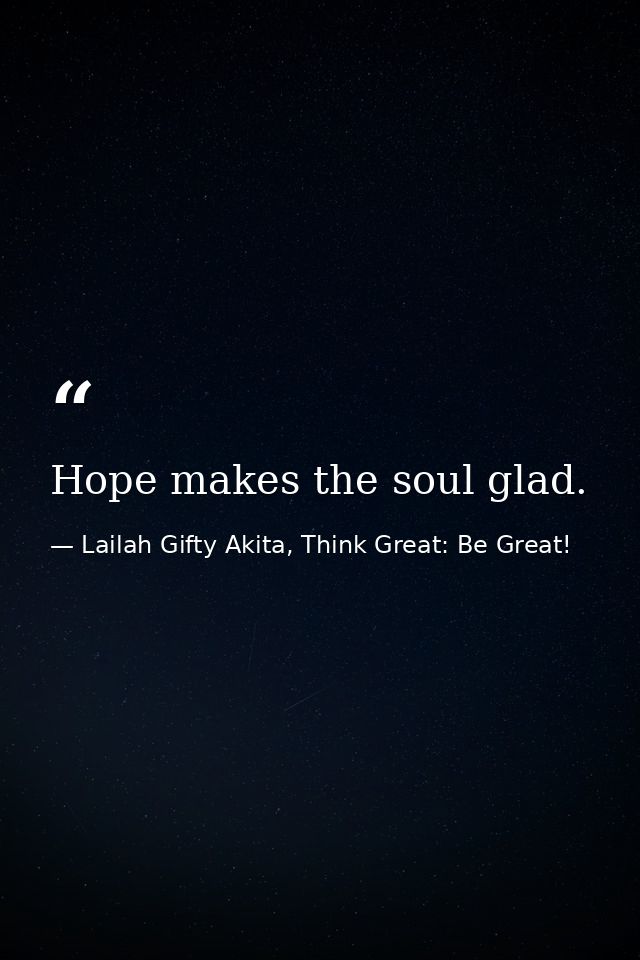 Hope makes the soul glad. — Lailah Gifty Akita, Think Great: Be Great!