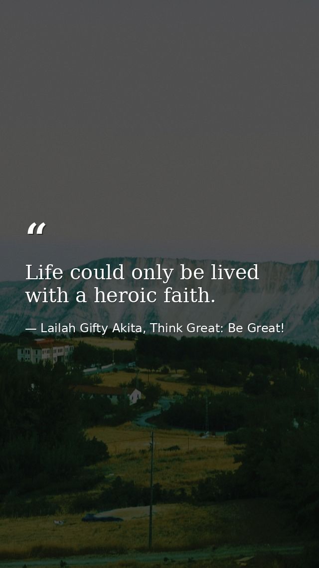 Life could only be lived with a heroic faith. — Lailah Gifty Akita, Think Great: Be Great!