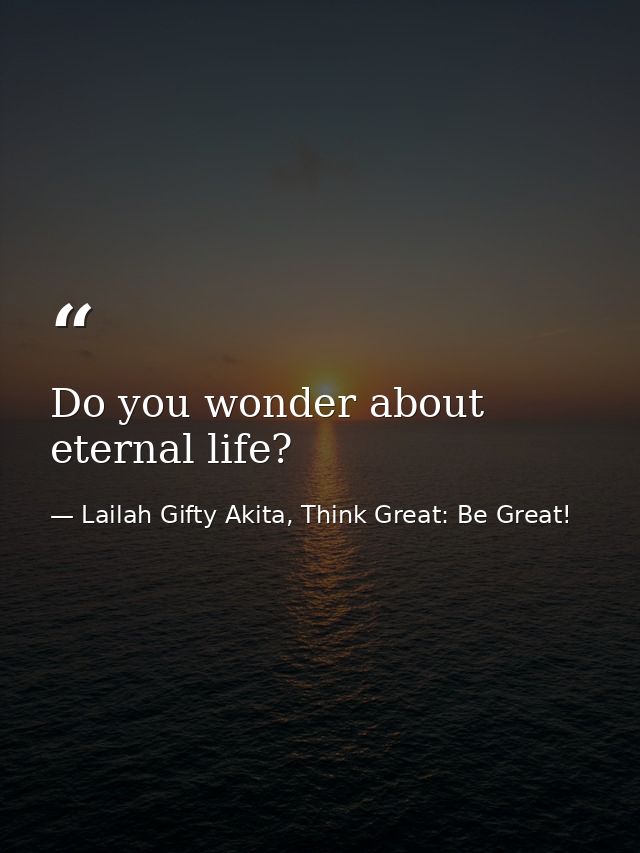 Do you wonder about eternal life? — Lailah Gifty Akita, Think Great: Be Great!