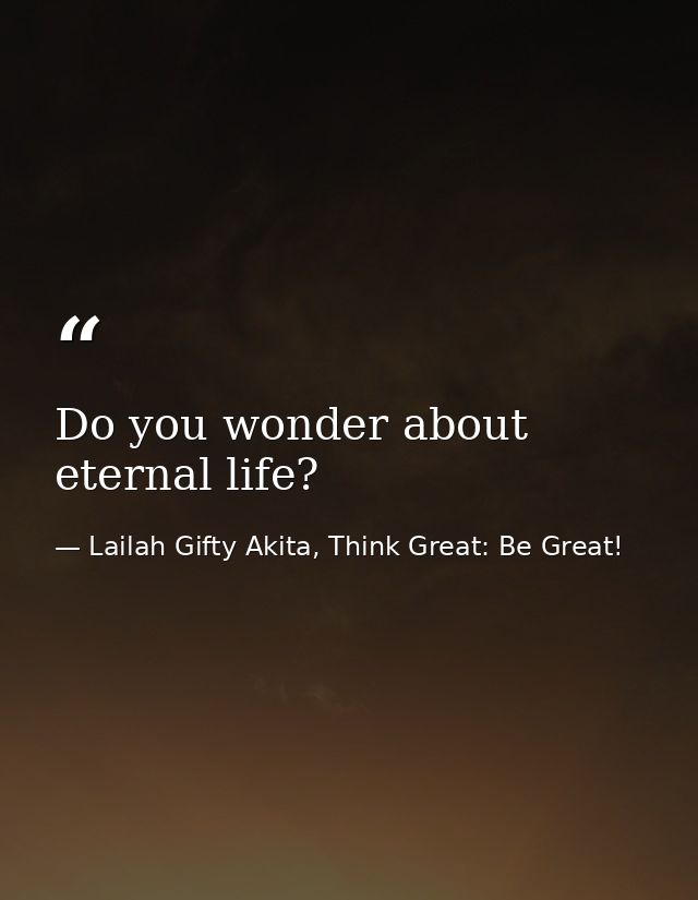 Do you wonder about eternal life? — Lailah Gifty Akita, Think Great: Be Great!