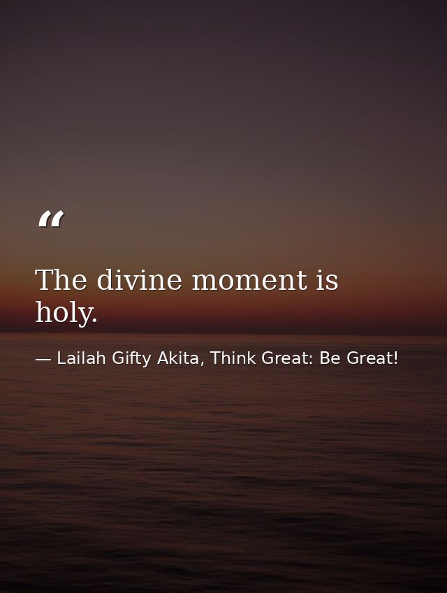 The divine moment is holy. — Lailah Gifty Akita, Think Great: Be Great!
