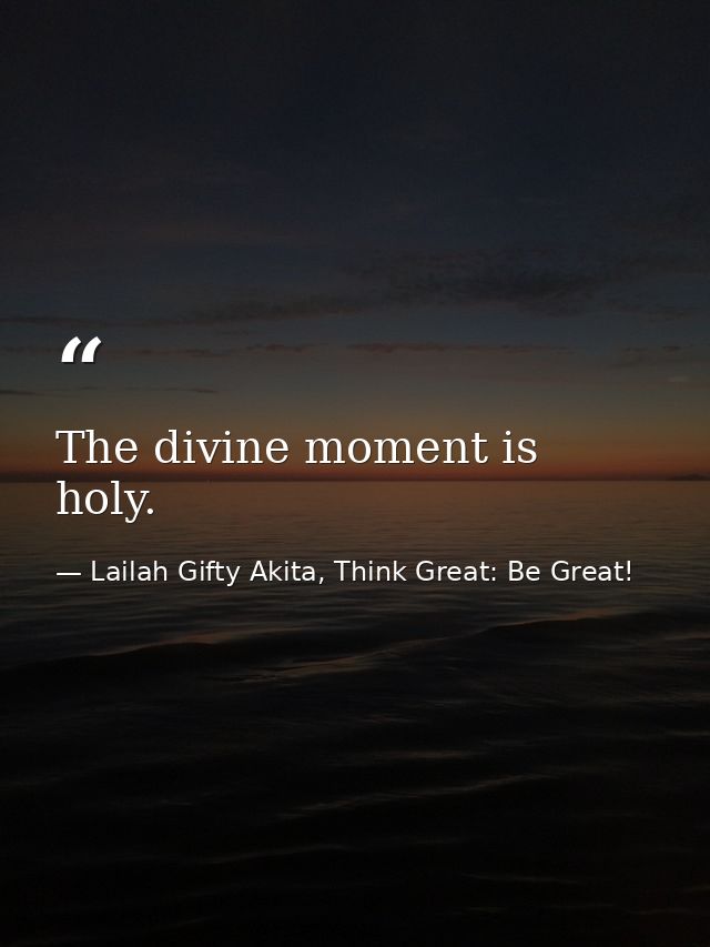 The divine moment is holy. — Lailah Gifty Akita, Think Great: Be Great!
