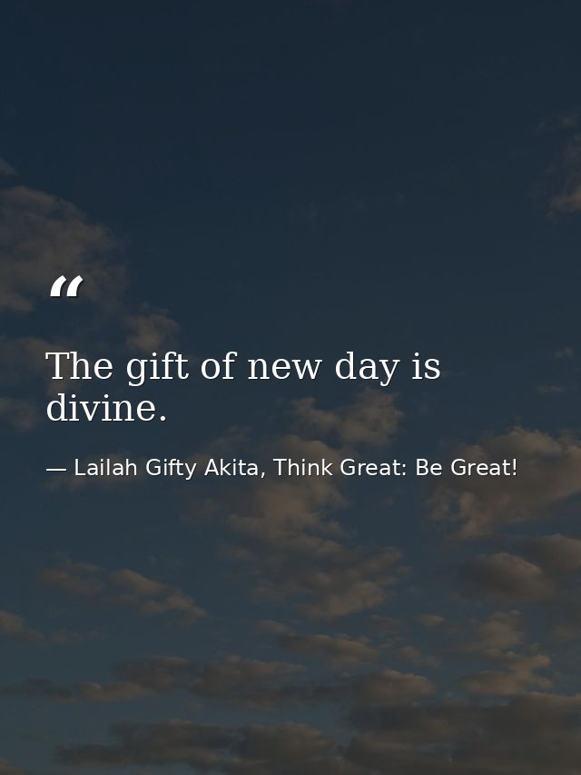 The gift of new day is divine. — Lailah Gifty Akita, Think Great: Be Great!