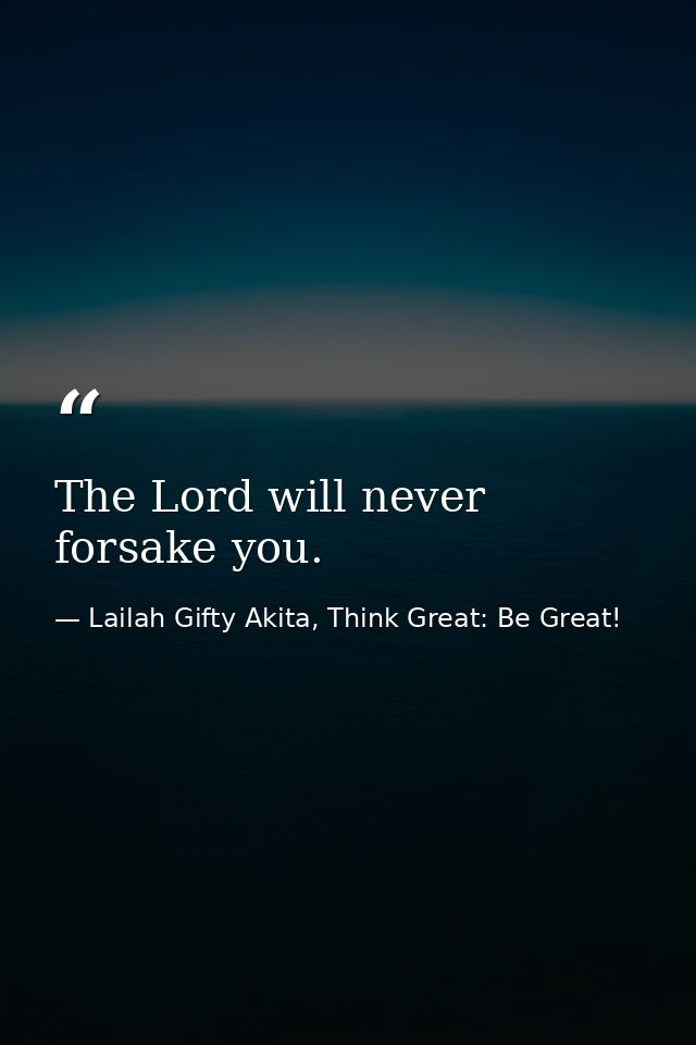 The Lord will never forsake you. — Lailah Gifty Akita, Think Great: Be Great!