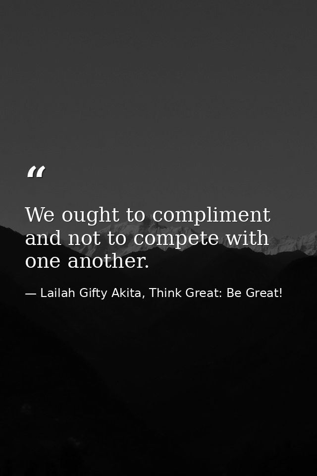 We ought to compliment and not to compete with one another. — Lailah Gifty Akita, Think Great: Be Great!