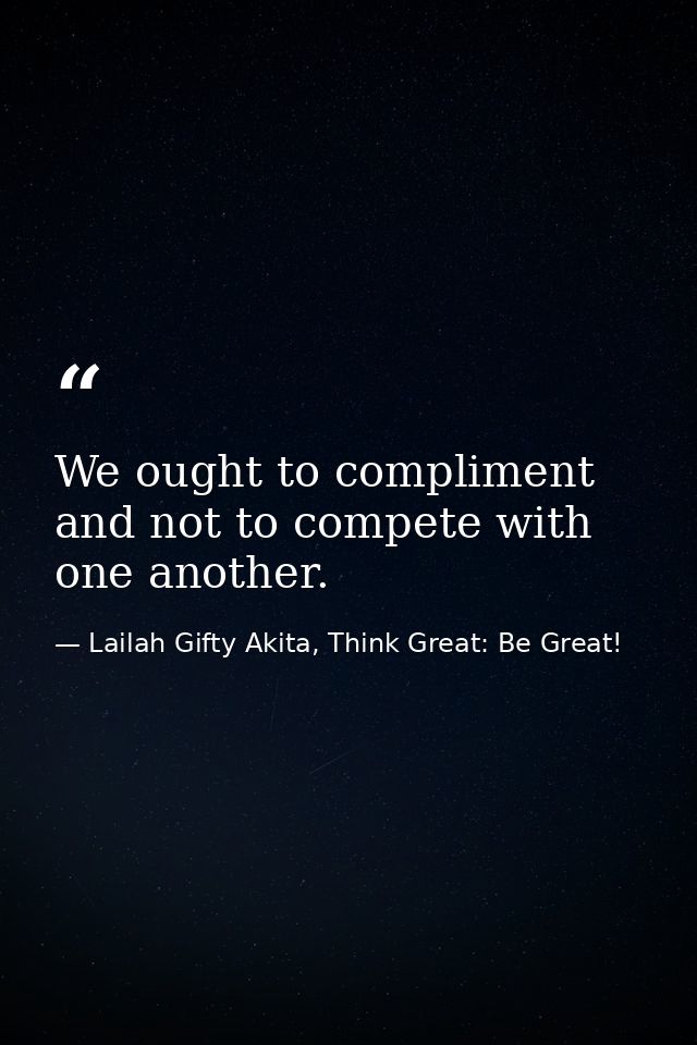 We ought to compliment and not to compete with one another. — Lailah Gifty Akita, Think Great: Be Great!