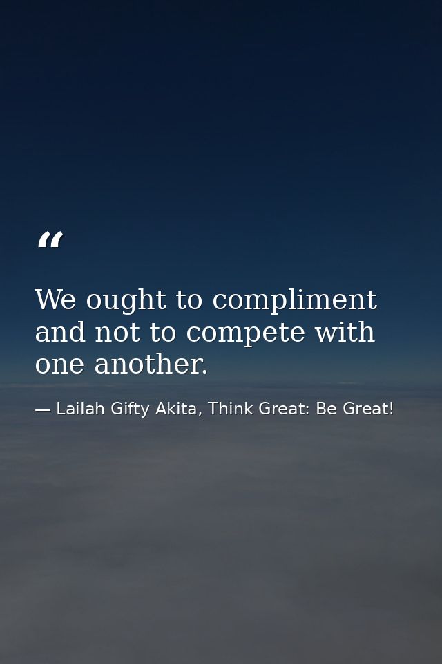 We ought to compliment and not to compete with one another. — Lailah Gifty Akita, Think Great: Be Great!