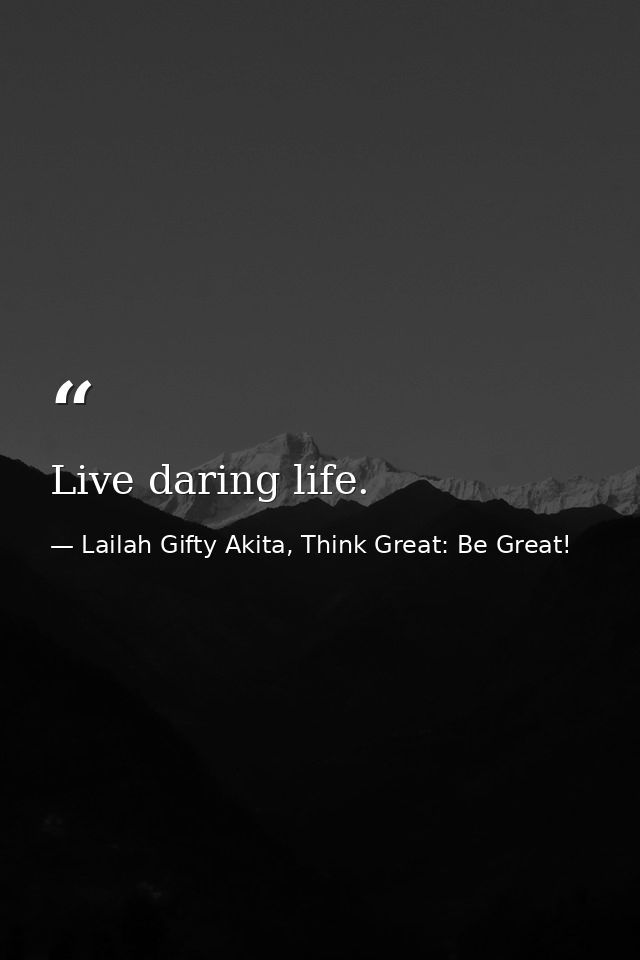 Live daring life. — Lailah Gifty Akita, Think Great: Be Great!