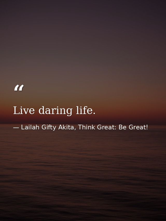 Live daring life. — Lailah Gifty Akita, Think Great: Be Great!