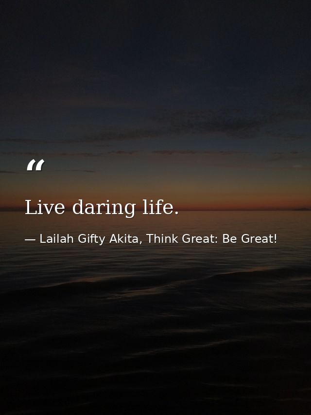 Live daring life. — Lailah Gifty Akita, Think Great: Be Great!