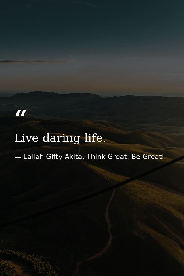 Live daring life. — Lailah Gifty Akita, Think Great: Be Great!