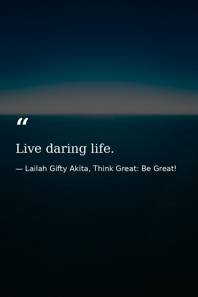 Live daring life. — Lailah Gifty Akita, Think Great: Be Great!