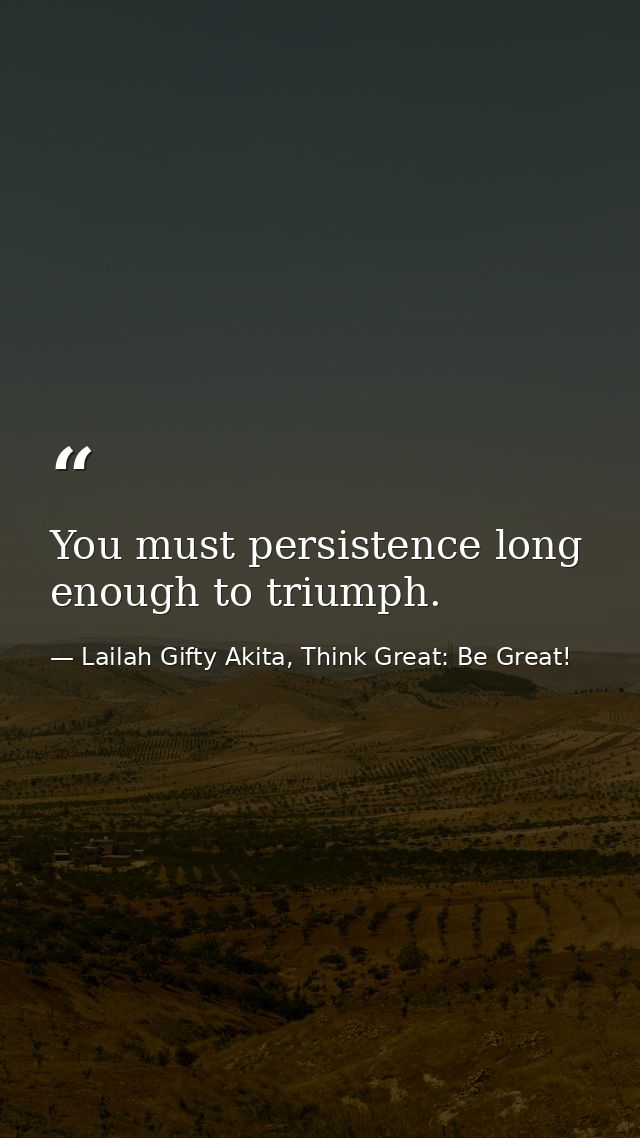 You must persistence long enough to triumph. — Lailah Gifty Akita, Think Great: Be Great!