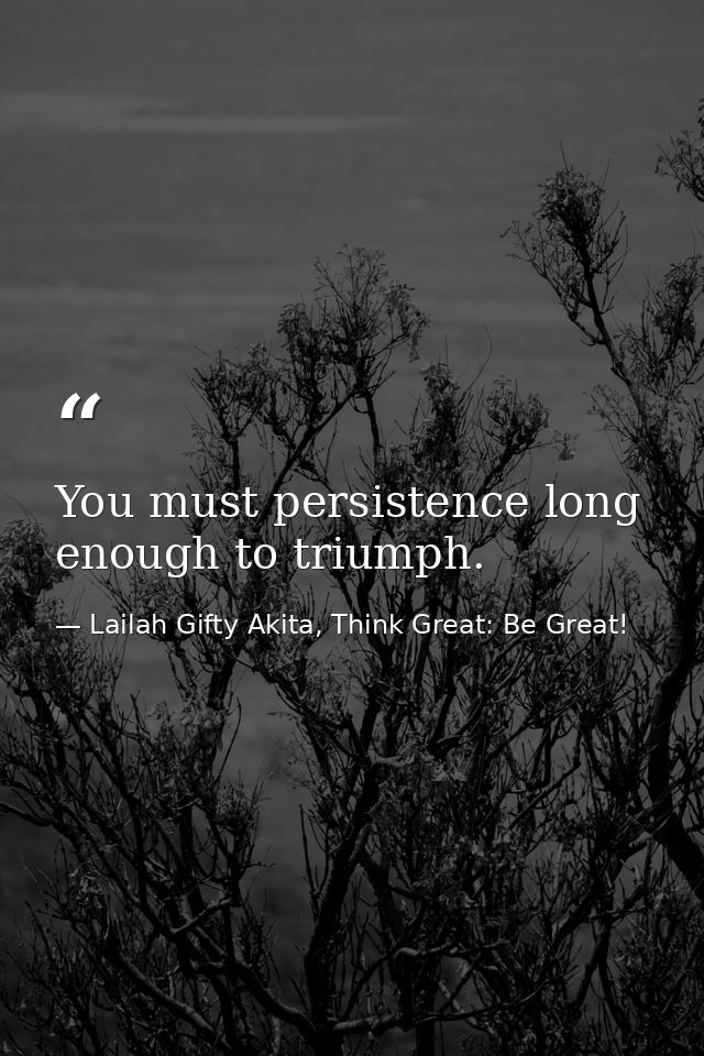 You must persistence long enough to triumph. — Lailah Gifty Akita, Think Great: Be Great!