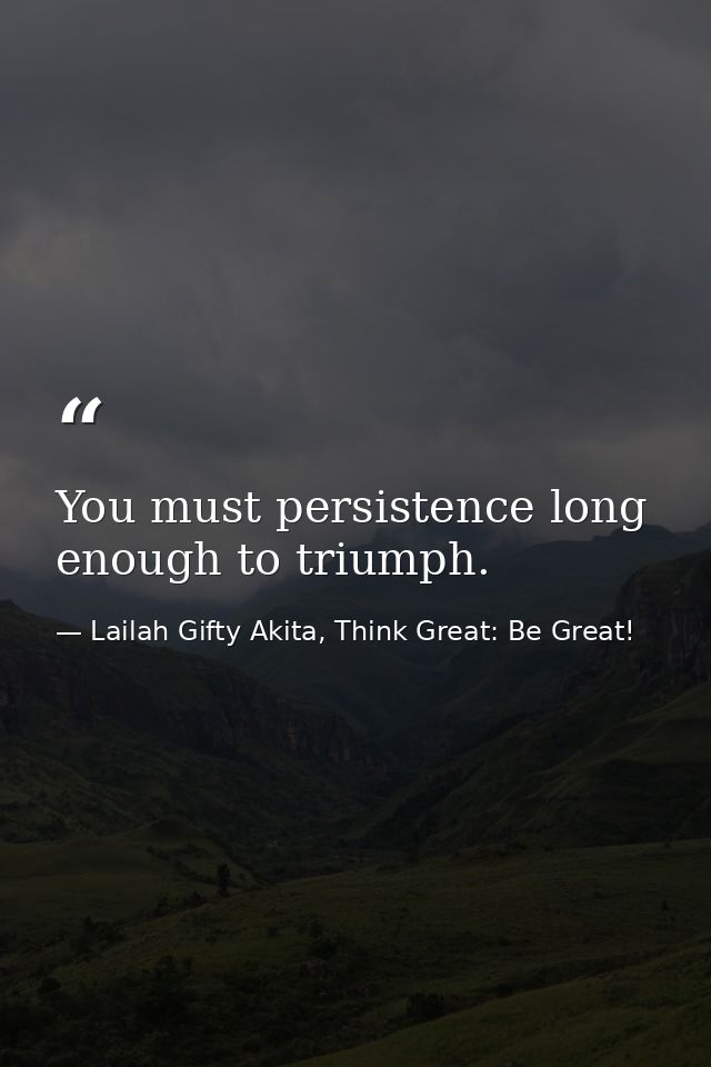 You must persistence long enough to triumph. — Lailah Gifty Akita, Think Great: Be Great!