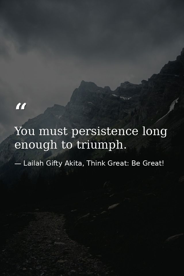 You must persistence long enough to triumph. — Lailah Gifty Akita, Think Great: Be Great!