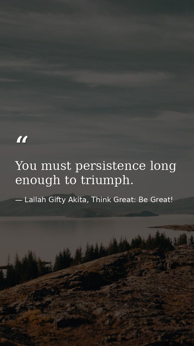 You must persistence long enough to triumph. — Lailah Gifty Akita, Think Great: Be Great!