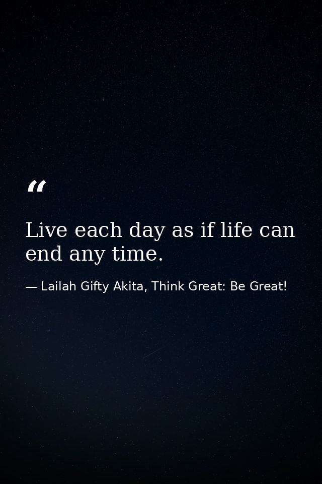 Live each day as if life can end any time. — Lailah Gifty Akita, Think Great: Be Great!
