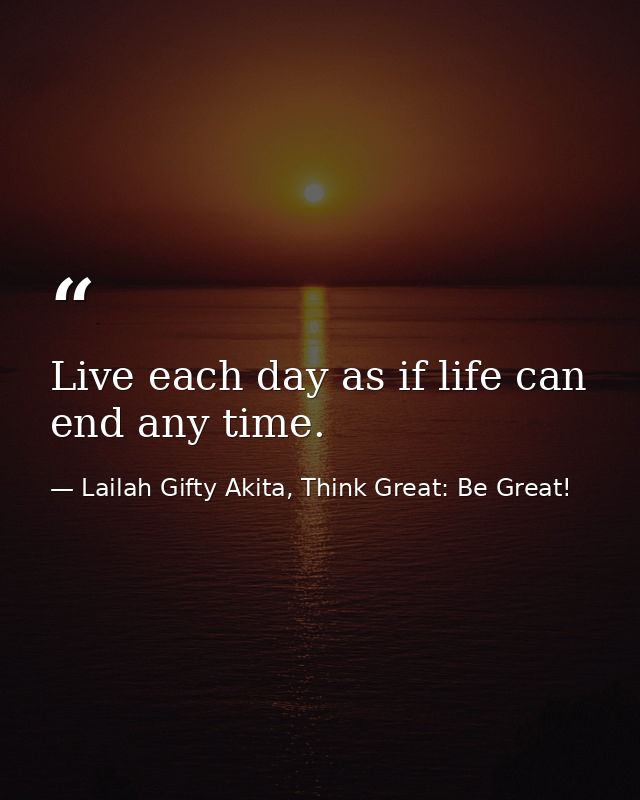 Live each day as if life can end any time. — Lailah Gifty Akita, Think Great: Be Great!