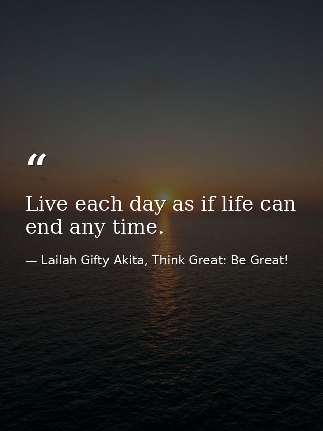 Live each day as if life can end any time. — Lailah Gifty Akita, Think Great: Be Great!
