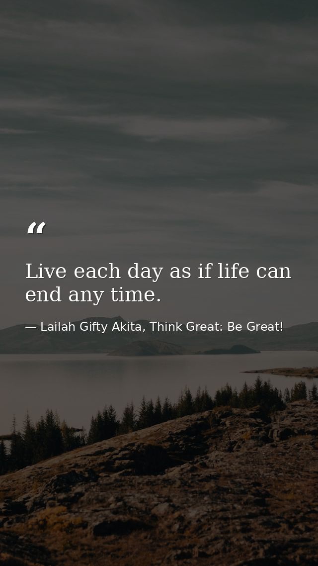 Live each day as if life can end any time. — Lailah Gifty Akita, Think Great: Be Great!
