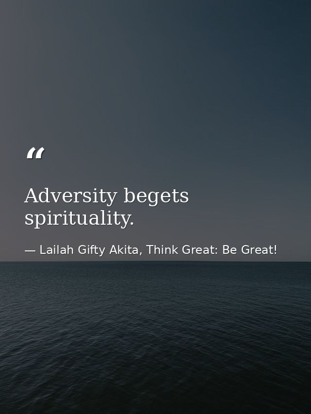 Adversity begets spirituality. — Lailah Gifty Akita, Think Great: Be Great!