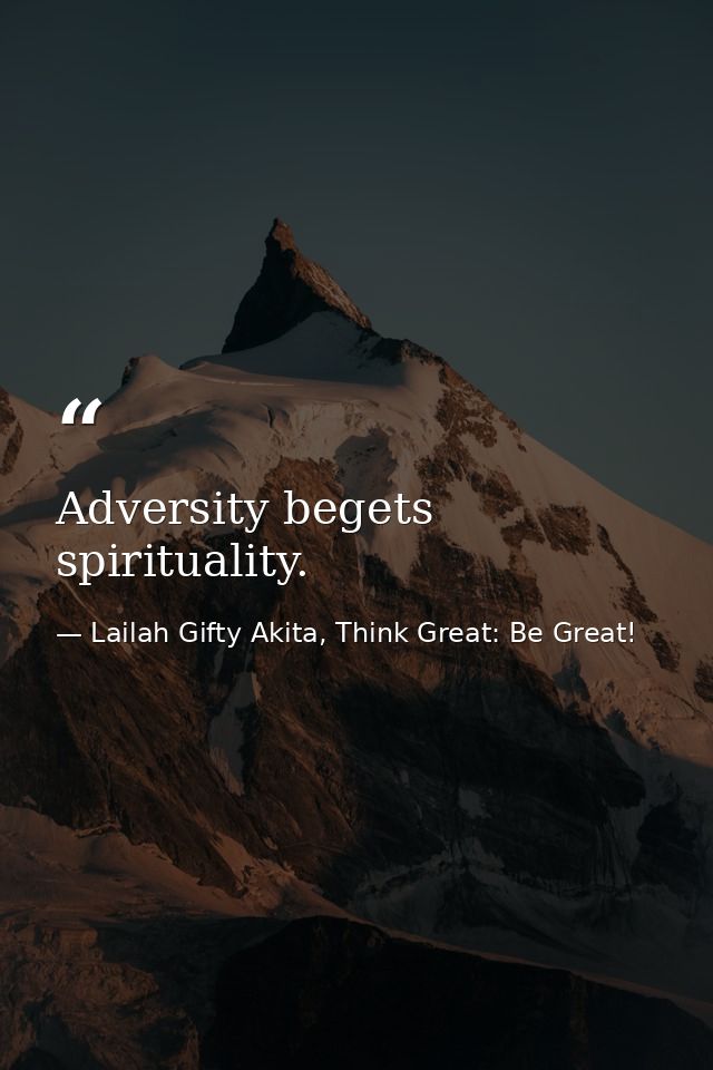 Adversity begets spirituality. — Lailah Gifty Akita, Think Great: Be Great!