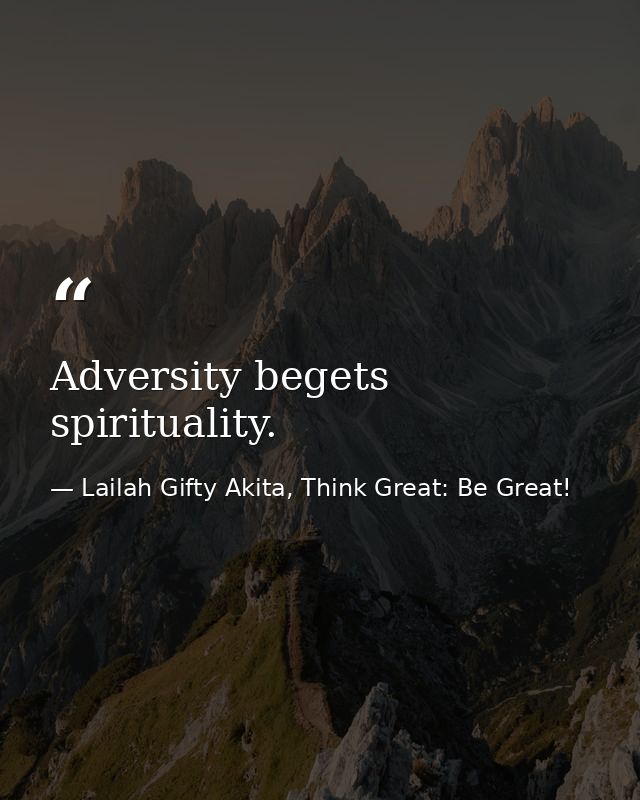 Adversity begets spirituality. — Lailah Gifty Akita, Think Great: Be Great!