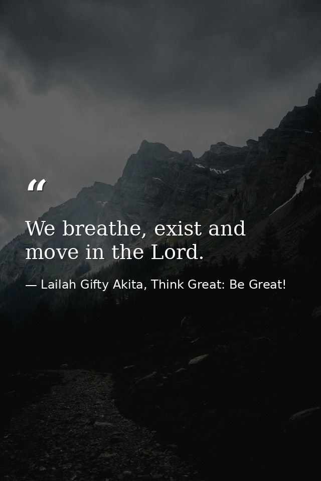 We breathe, exist and move in the Lord. — Lailah Gifty Akita, Think Great: Be Great!