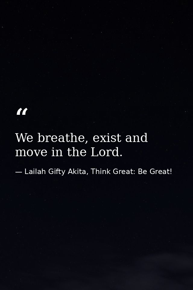 We breathe, exist and move in the Lord. — Lailah Gifty Akita, Think Great: Be Great!