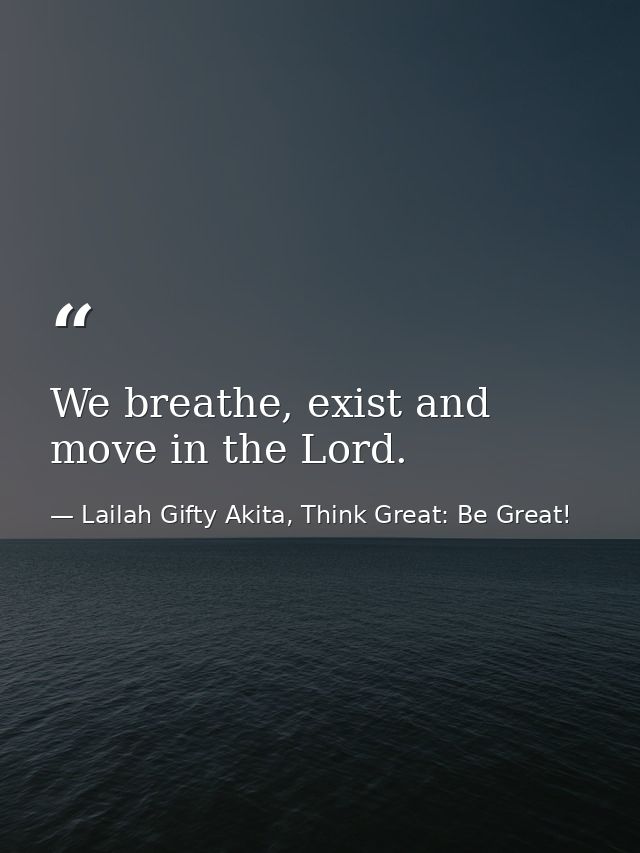 We breathe, exist and move in the Lord. — Lailah Gifty Akita, Think Great: Be Great!