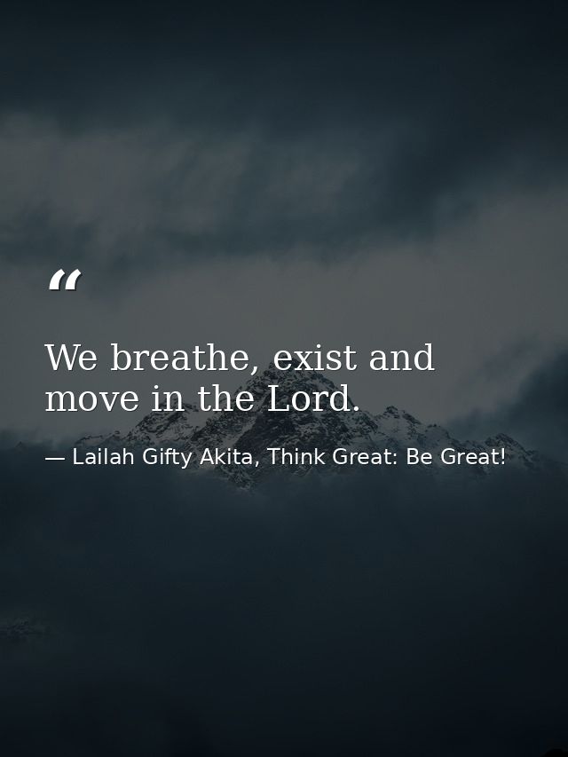 We breathe, exist and move in the Lord. — Lailah Gifty Akita, Think Great: Be Great!