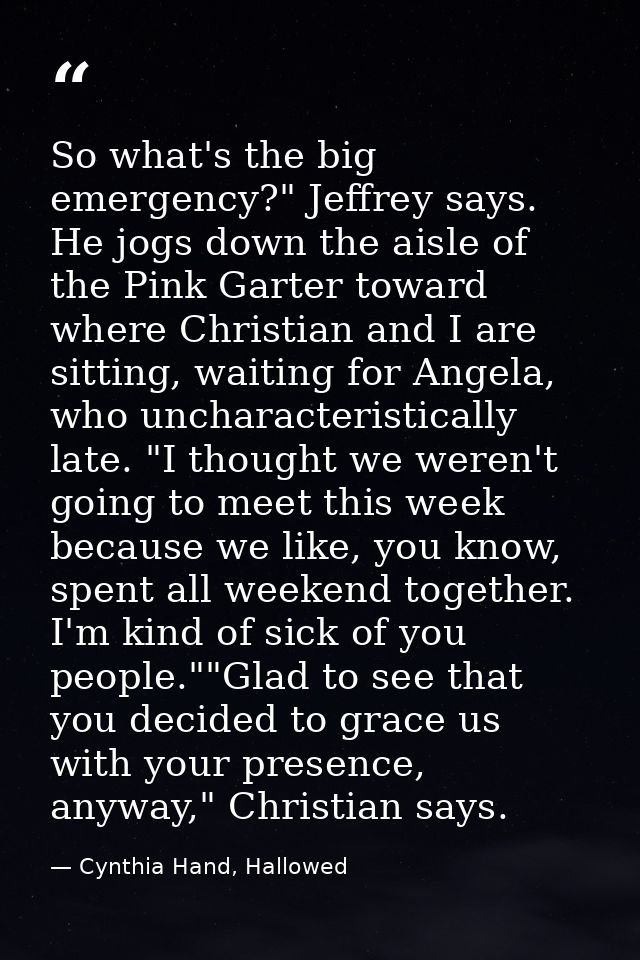 So what's the big emergency?" Jeffrey says. He jogs down the aisle of the Pink Garter toward where Christian and I are s — Cynthia Hand, Hallowed