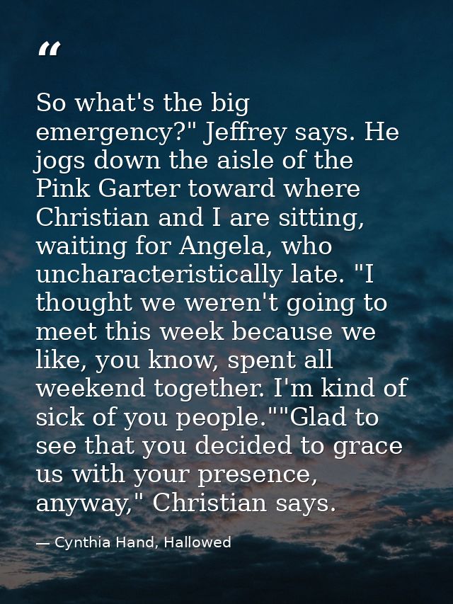 So what's the big emergency?" Jeffrey says. He jogs down the aisle of the Pink Garter toward where Christian and I are s — Cynthia Hand, Hallowed
