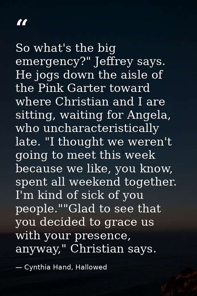 So what's the big emergency?" Jeffrey says. He jogs down the aisle of the Pink Garter toward where Christian and I are s — Cynthia Hand, Hallowed