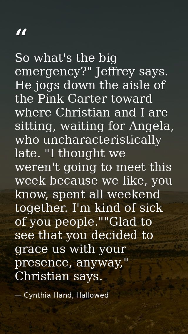 So what's the big emergency?" Jeffrey says. He jogs down the aisle of the Pink Garter toward where Christian and I are s — Cynthia Hand, Hallowed
