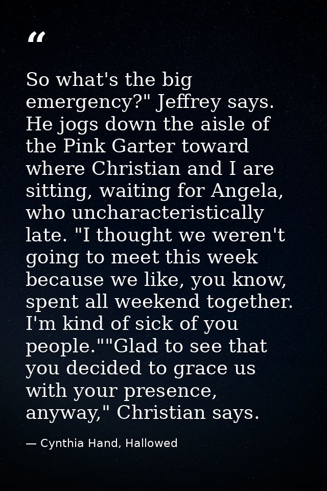 So what's the big emergency?" Jeffrey says. He jogs down the aisle of the Pink Garter toward where Christian and I are s — Cynthia Hand, Hallowed