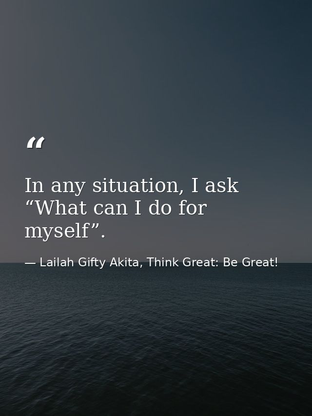 In any situation, I ask “What can I do for myself”. — Lailah Gifty Akita, Think Great: Be Great!