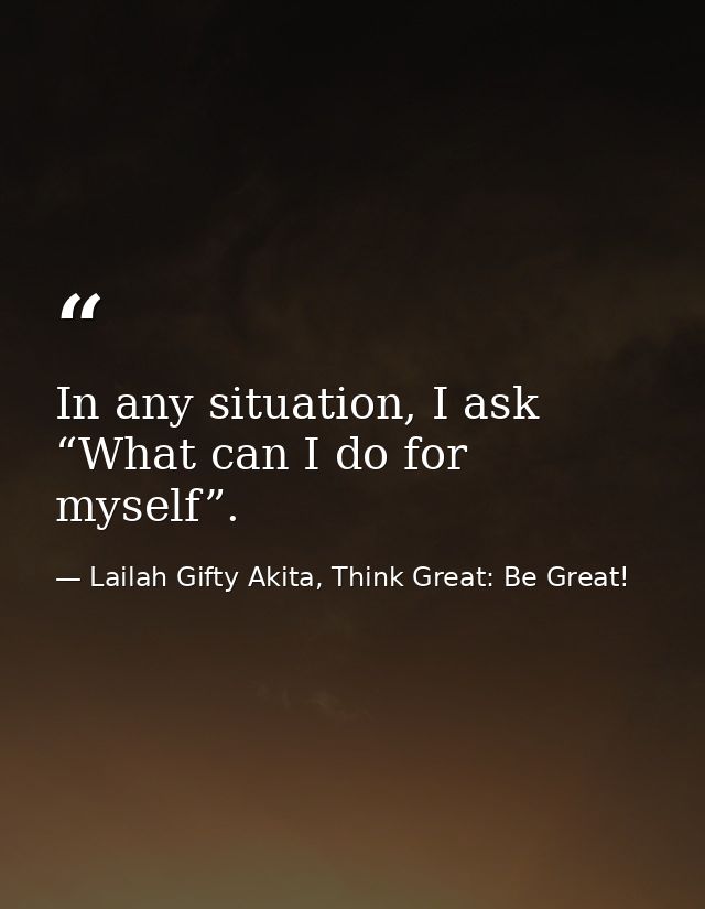 In any situation, I ask “What can I do for myself”. — Lailah Gifty Akita, Think Great: Be Great!