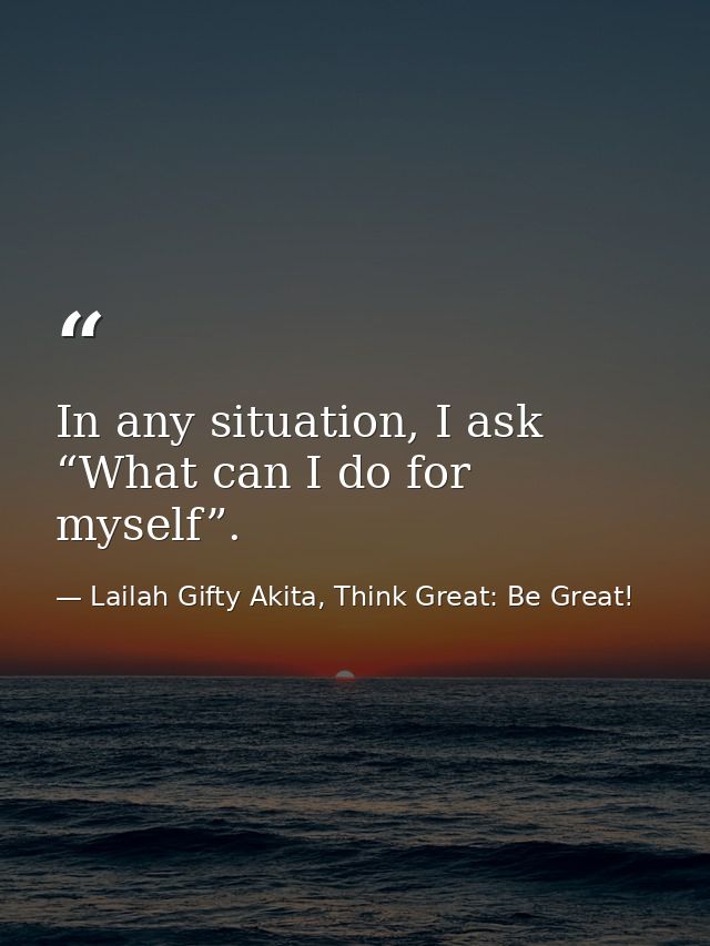 In any situation, I ask “What can I do for myself”. — Lailah Gifty Akita, Think Great: Be Great!