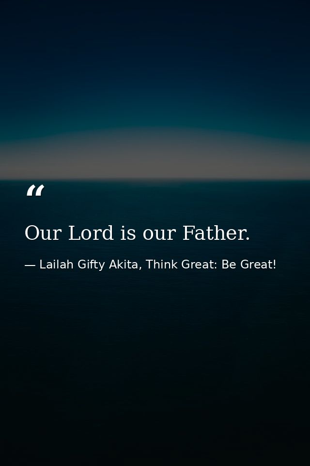 Our Lord is our Father. — Lailah Gifty Akita, Think Great: Be Great!